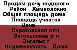 “ Продам дачу недорого “ › Район ­ Химволокно › Общая площадь дома ­ 30 › Площадь участка ­ 600 › Цена ­ 300 000 - Саратовская обл., Энгельсский р-н, Энгельс г. Недвижимость » Дома, коттеджи, дачи продажа   